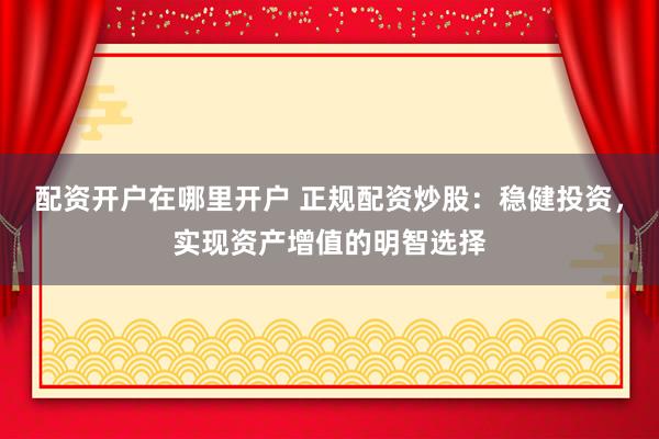 配资开户在哪里开户 正规配资炒股：稳健投资，实现资产增值的明智选择