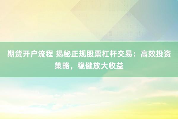 期货开户流程 揭秘正规股票杠杆交易：高效投资策略，稳健放大收益