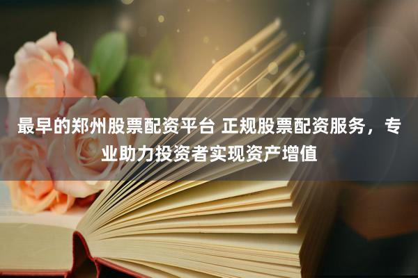 最早的郑州股票配资平台 正规股票配资服务，专业助力投资者实现资产增值