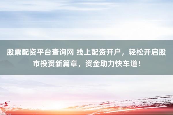 股票配资平台查询网 线上配资开户，轻松开启股市投资新篇章，资金助力快车道！