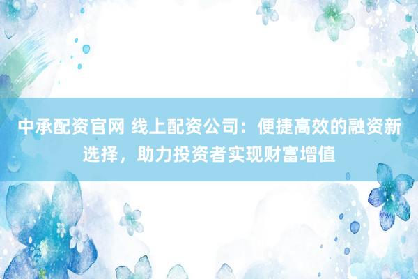 中承配资官网 线上配资公司：便捷高效的融资新选择，助力投资者实现财富增值