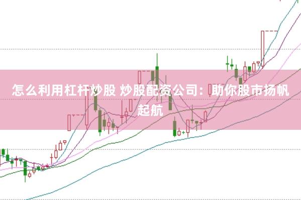 怎么利用杠杆炒股 炒股配资公司：助你股市扬帆起航