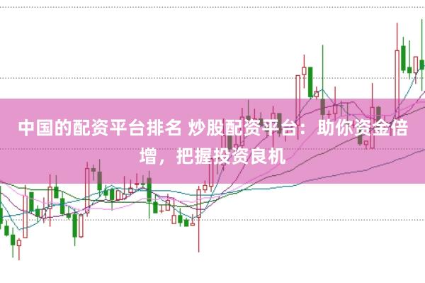 中国的配资平台排名 炒股配资平台：助你资金倍增，把握投资良机