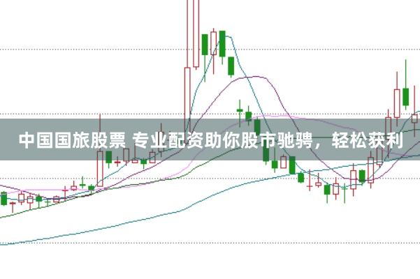 中国国旅股票 专业配资助你股市驰骋，轻松获利