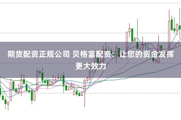 期货配资正规公司 贝格富配资：让您的资金发挥更大效力