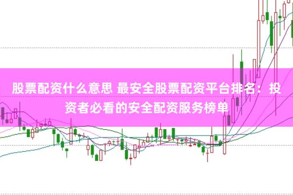 股票配资什么意思 最安全股票配资平台排名：投资者必看的安全配资服务榜单