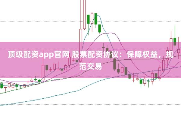 顶级配资app官网 股票配资协议：保障权益，规范交易