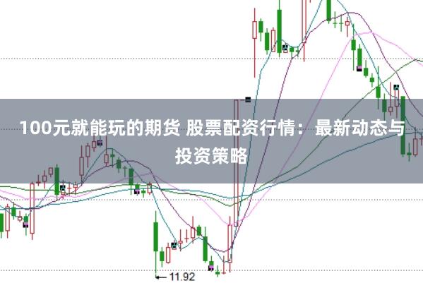 100元就能玩的期货 股票配资行情：最新动态与投资策略