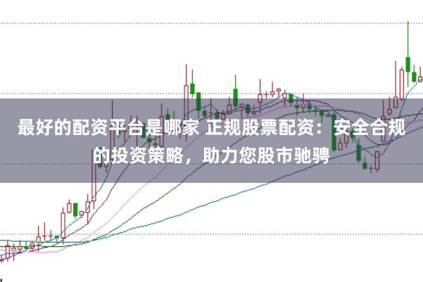 最好的配资平台是哪家 正规股票配资：安全合规的投资策略，助力您股市驰骋