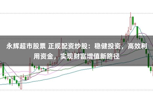 永辉超市股票 正规配资炒股：稳健投资，高效利用资金，实现财富增值新路径