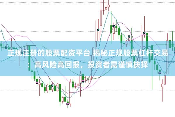 正规注册的股票配资平台 揭秘正规股票杠杆交易：高风险高回报，投资者需谨慎抉择