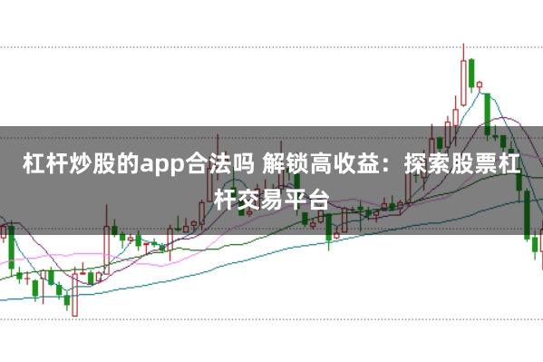 杠杆炒股的app合法吗 解锁高收益：探索股票杠杆交易平台