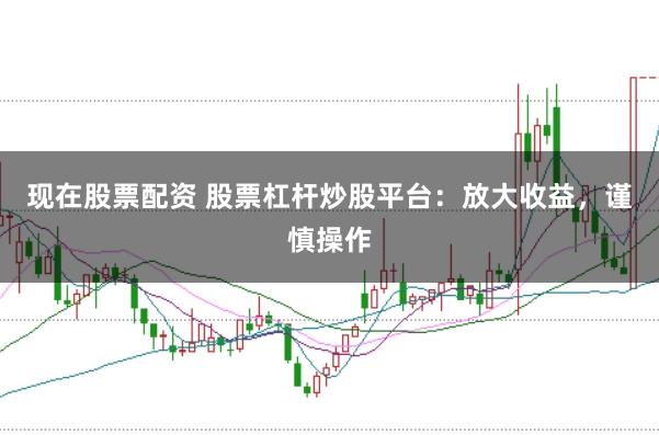 现在股票配资 股票杠杆炒股平台：放大收益，谨慎操作