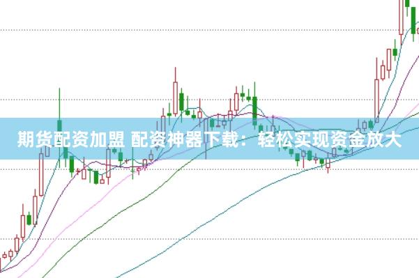 期货配资加盟 配资神器下载：轻松实现资金放大