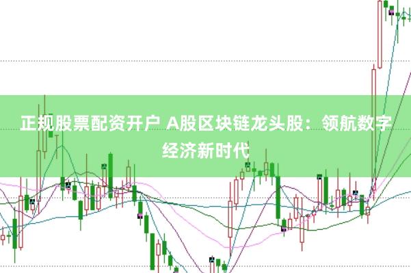 正规股票配资开户 A股区块链龙头股：领航数字经济新时代