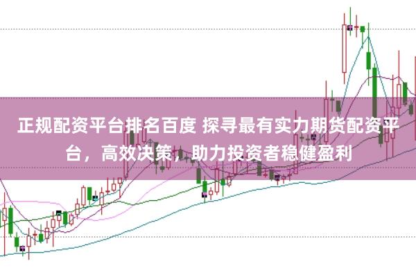 正规配资平台排名百度 探寻最有实力期货配资平台，高效决策，助力投资者稳健盈利