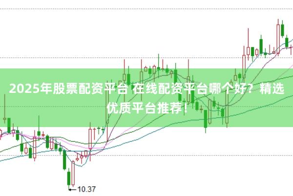 2025年股票配资平台 在线配资平台哪个好？精选优质平台推荐！
