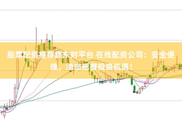 股票配资推荐鑫东财平台 在线配资公司：安全便捷，助您把握投资机遇！