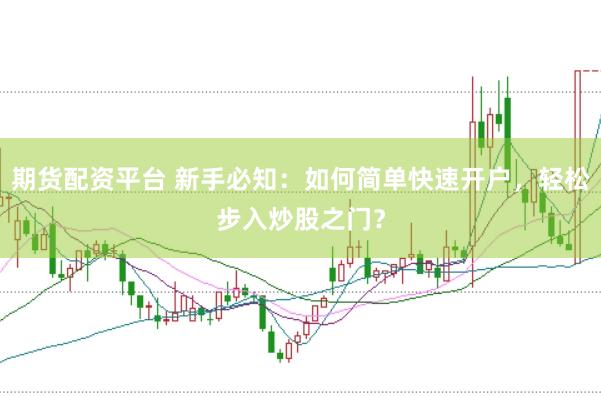 期货配资平台 新手必知：如何简单快速开户，轻松步入炒股之门？