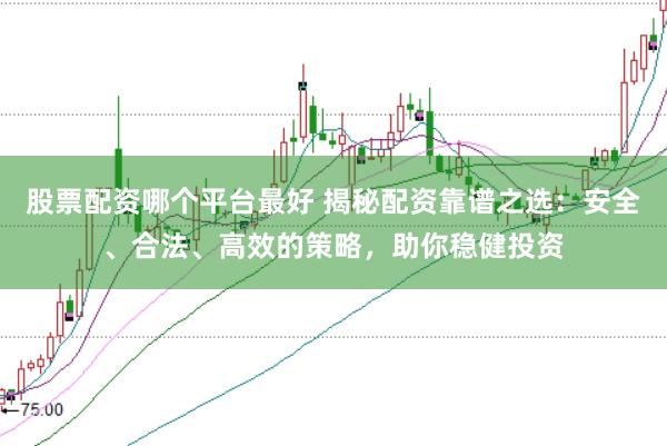 股票配资哪个平台最好 揭秘配资靠谱之选：安全、合法、高效的策略，助你稳健投资