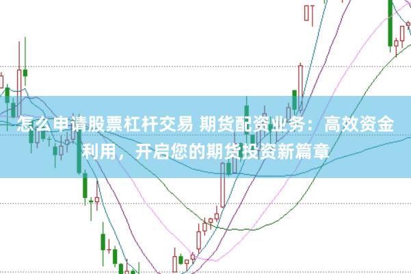 怎么申请股票杠杆交易 期货配资业务：高效资金利用，开启您的期货投资新篇章