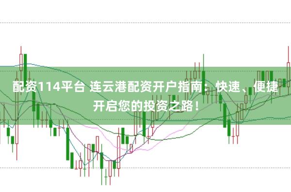 配资114平台 连云港配资开户指南：快速、便捷开启您的投资之路！
