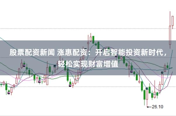 股票配资新闻 涨惠配资：开启智能投资新时代，轻松实现财富增值