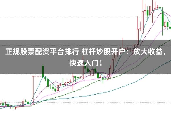 正规股票配资平台排行 杠杆炒股开户：放大收益，快速入门！