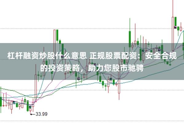 杠杆融资炒股什么意思 正规股票配资：安全合规的投资策略，助力您股市驰骋