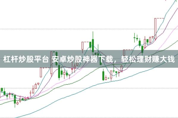 杠杆炒股平台 安卓炒股神器下载，轻松理财赚大钱