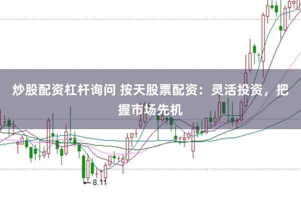 炒股配资杠杆询问 按天股票配资：灵活投资，把握市场先机