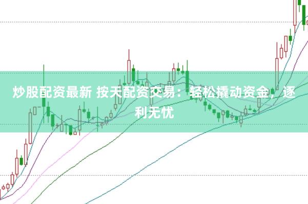 炒股配资最新 按天配资交易：轻松撬动资金，逐利无忧