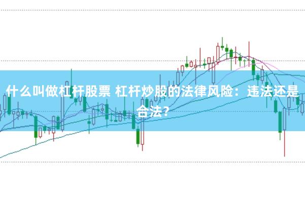 什么叫做杠杆股票 杠杆炒股的法律风险：违法还是合法？
