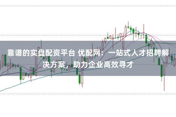 靠谱的实盘配资平台 优配网：一站式人才招聘解决方案，助力企业高效寻才
