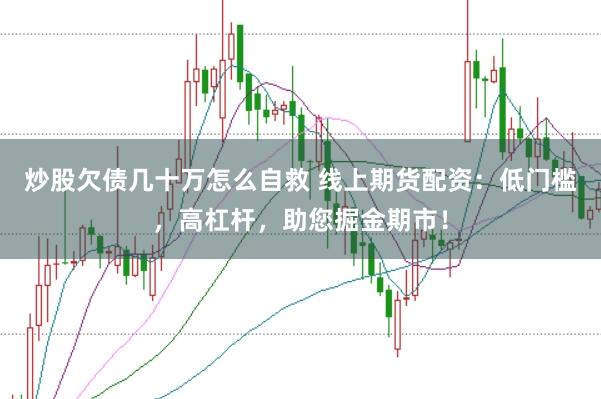 炒股欠债几十万怎么自救 线上期货配资：低门槛，高杠杆，助您掘金期市！