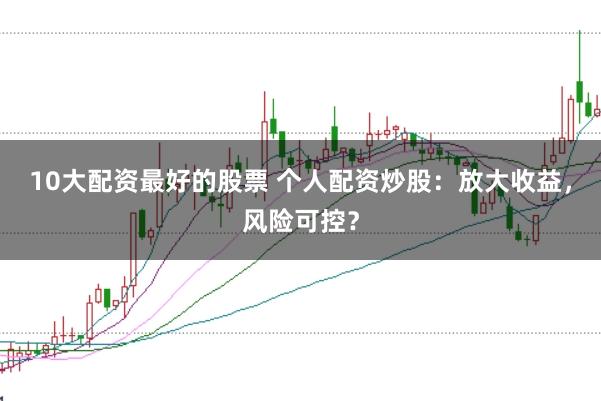 10大配资最好的股票 个人配资炒股：放大收益，风险可控？