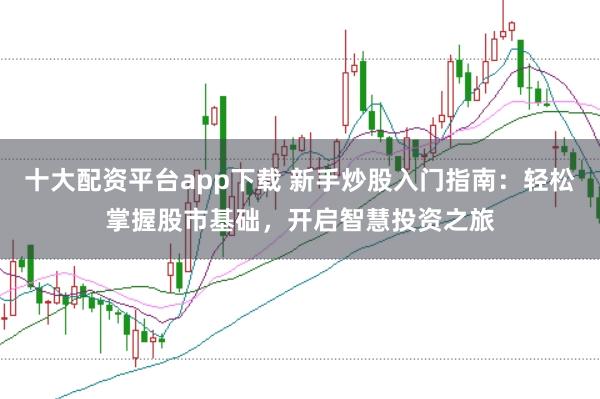 十大配资平台app下载 新手炒股入门指南：轻松掌握股市基础，开启智慧投资之旅
