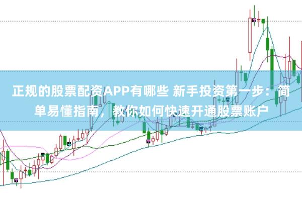 正规的股票配资APP有哪些 新手投资第一步：简单易懂指南，教你如何快速开通股票账户