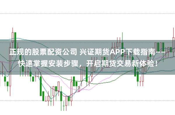 正规的股票配资公司 兴证期货APP下载指南——快速掌握安装步骤，开启期货交易新体验！