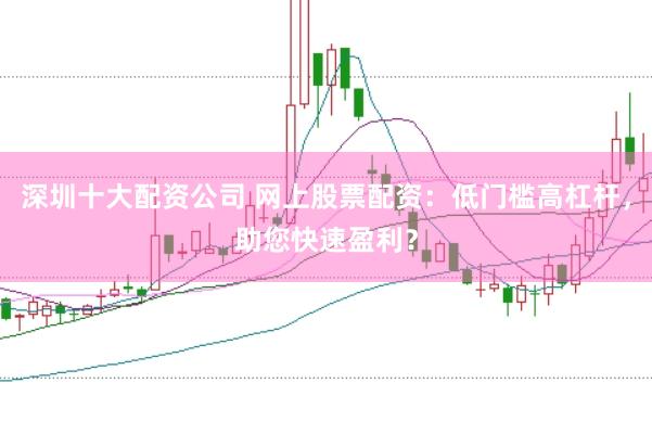 深圳十大配资公司 网上股票配资：低门槛高杠杆，助您快速盈利？