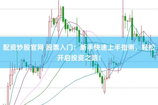 配资炒股官网 股票入门：新手快速上手指南，轻松开启投资之路！