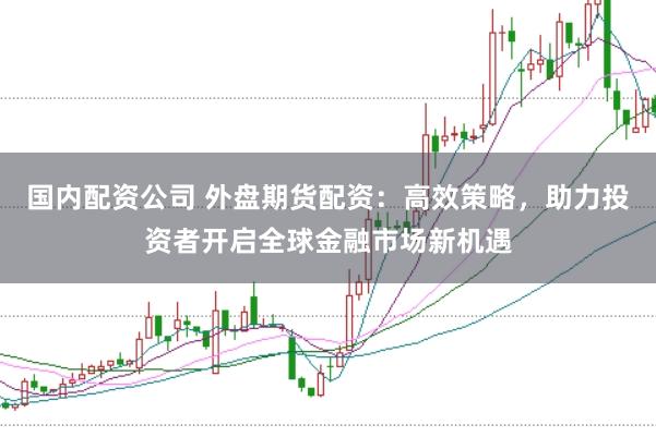 国内配资公司 外盘期货配资：高效策略，助力投资者开启全球金融市场新机遇
