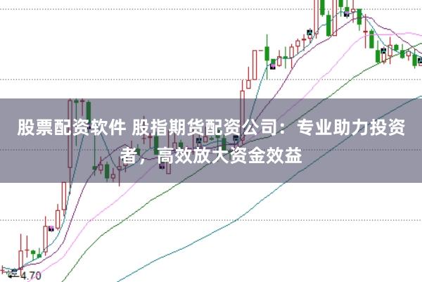 股票配资软件 股指期货配资公司：专业助力投资者，高效放大资金效益
