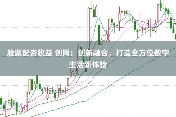 股票配资收益 创网：创新融合，打造全方位数字生活新体验