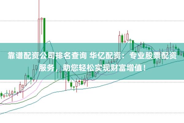 靠谱配资公司排名查询 华亿配资：专业股票配资服务，助您轻松实现财富增值！