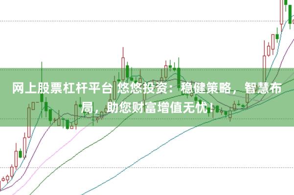 网上股票杠杆平台 悠悠投资：稳健策略，智慧布局，助您财富增值无忧！