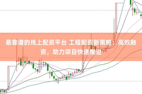 最靠谱的线上配资平台 工程配资新策略：高效融资，助力项目快速推进