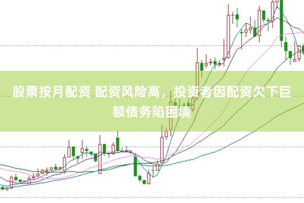 股票按月配资 配资风险高，投资者因配资欠下巨额债务陷困境