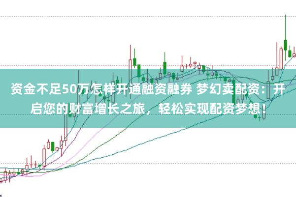 资金不足50万怎样开通融资融券 梦幻卖配资：开启您的财富增长之旅，轻松实现配资梦想！