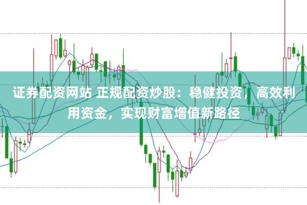 证券配资网站 正规配资炒股：稳健投资，高效利用资金，实现财富增值新路径